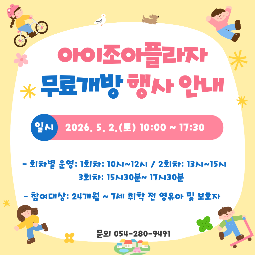 아이조아플라자 무료개방 행사 안내

일시 : 2026. 5. 2.(토) 10:00 ~ 17:30 

       (1회차: 10시~12시 / 2회차: 13시~15시 / 3회차: 15시30분~ 17시30분)

참여대상: 24개월 ~ 7세 취학 전 영유아 및 보호자     

문의사항: 054-280-9491