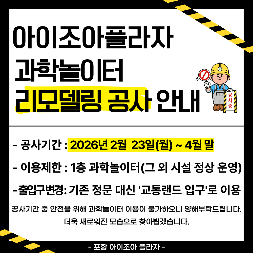 [아이조아플라자 과학놀이터 리모델링 공사 안내]

- 공사 기간: 2026. 2. 23. ~ 4월 말
- 이용 제한: 1층 과학놀이터 (그 외 시설 정상 운영)
공사기간 중 안전을 위해 과학놀이터 이용이 불가하오니 양해부탁드립니다.
더욱 새로워진 모습으로 찾아뵙겠습니다