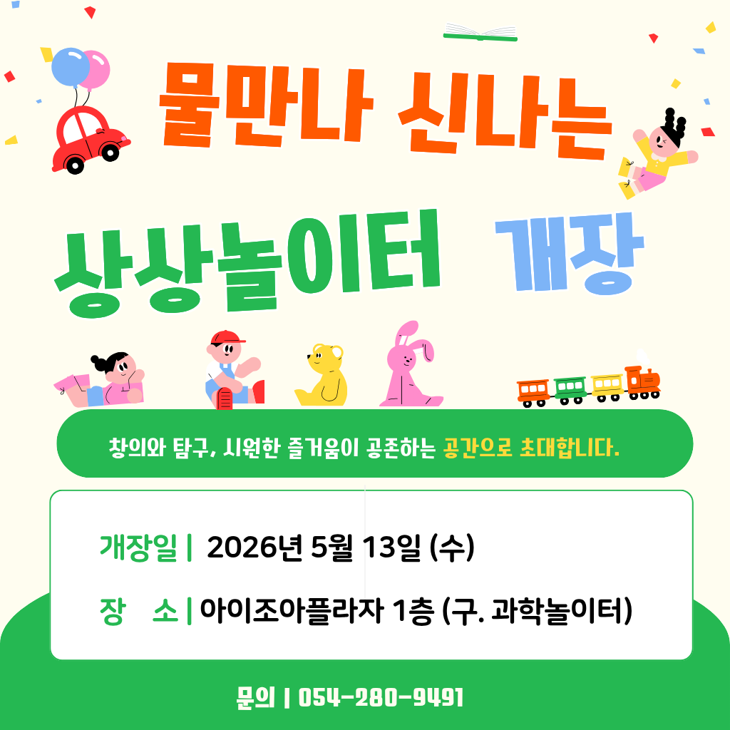 물만나 신나는 상상놀이터 개장 안내
창의와 탐구, 시원한 즐거움이 공존하는 공간으로 초대합니다.
- 개장일: 2026년 5월 13일 (수)
- 장소: 아이조아플라자 1층 (구. 과학놀이터)
☎ 054-280-9491